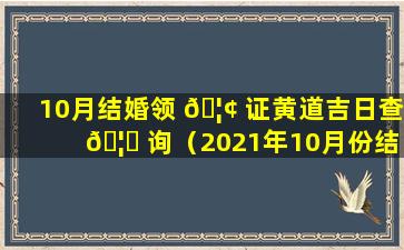 10月结婚领 🦢 证黄道吉日查 🦊 询（2021年10月份结婚领证黄道吉日哪几天）